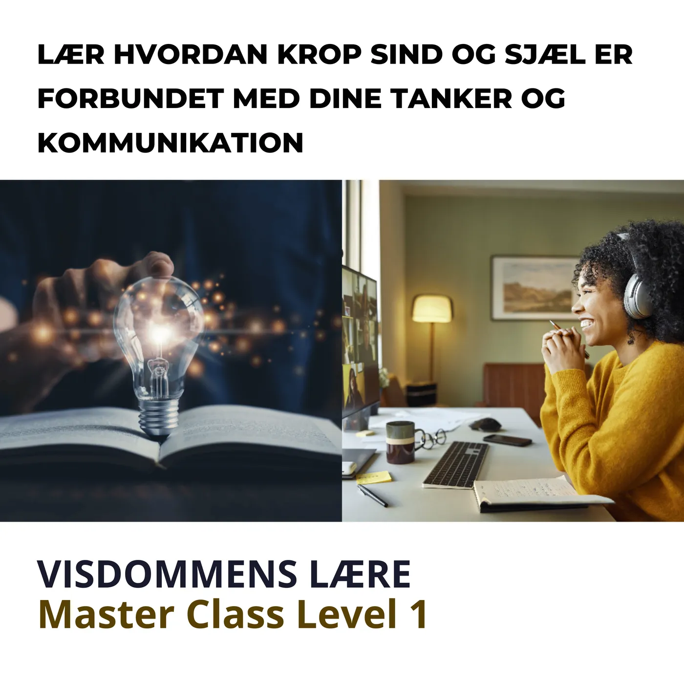 Master Class Level 1. VISDOMMENS LÆRE Master Class Level 1 i Visdommens lære. Lær hvordan krop, sind og sjæl er forbundet med dine tanker og kommunikation gennem et online kursus.